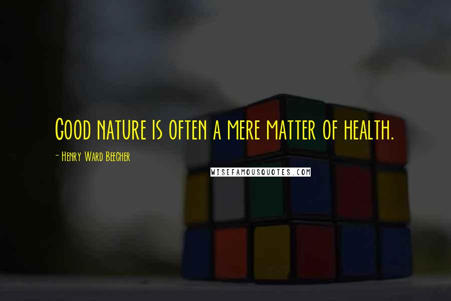 Henry Ward Beecher Quotes: Good nature is often a mere matter of health.