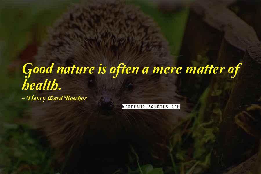 Henry Ward Beecher Quotes: Good nature is often a mere matter of health.