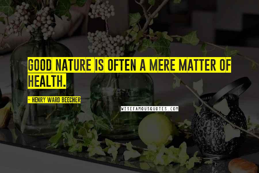 Henry Ward Beecher Quotes: Good nature is often a mere matter of health.