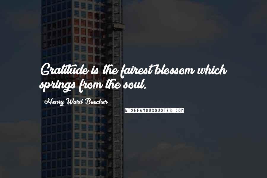 Henry Ward Beecher Quotes: Gratitude is the fairest blossom which springs from the soul.