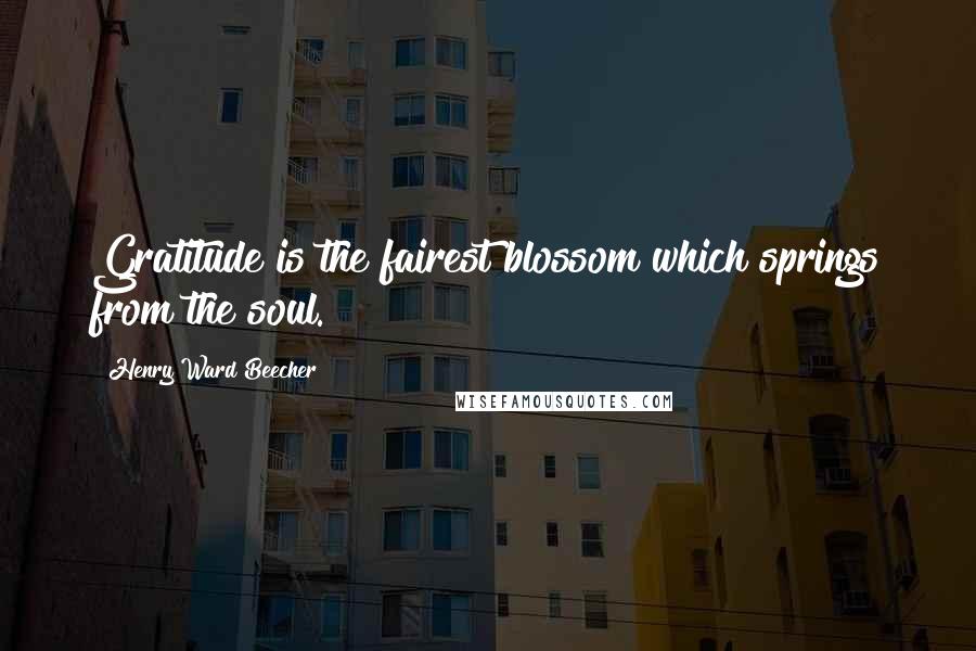 Henry Ward Beecher Quotes: Gratitude is the fairest blossom which springs from the soul.