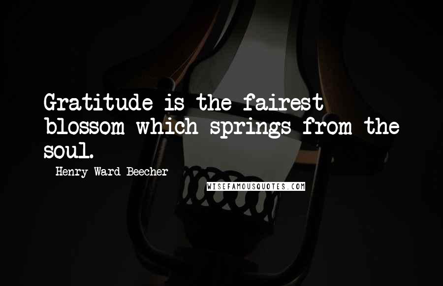 Henry Ward Beecher Quotes: Gratitude is the fairest blossom which springs from the soul.