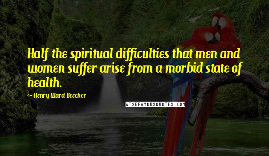 Henry Ward Beecher Quotes: Half the spiritual difficulties that men and women suffer arise from a morbid state of health.