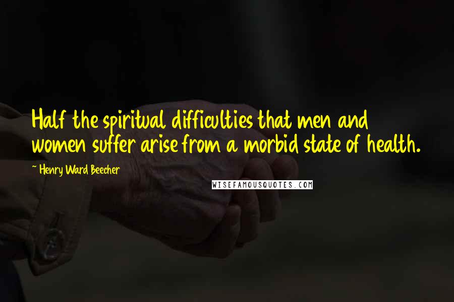 Henry Ward Beecher Quotes: Half the spiritual difficulties that men and women suffer arise from a morbid state of health.