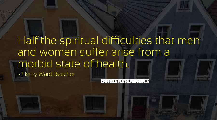 Henry Ward Beecher Quotes: Half the spiritual difficulties that men and women suffer arise from a morbid state of health.