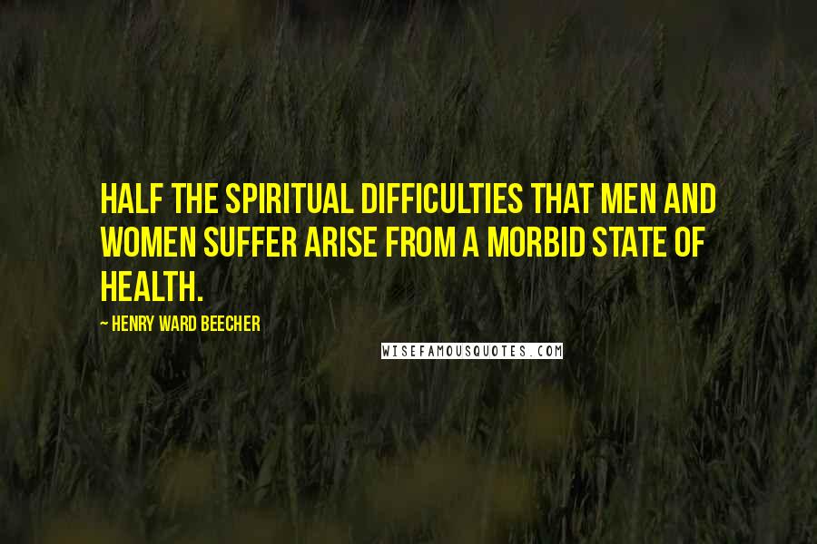 Henry Ward Beecher Quotes: Half the spiritual difficulties that men and women suffer arise from a morbid state of health.