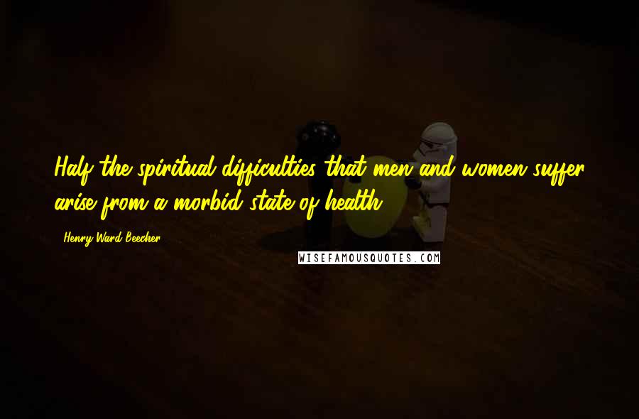 Henry Ward Beecher Quotes: Half the spiritual difficulties that men and women suffer arise from a morbid state of health.