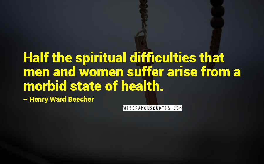 Henry Ward Beecher Quotes: Half the spiritual difficulties that men and women suffer arise from a morbid state of health.