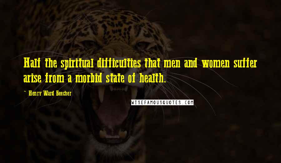 Henry Ward Beecher Quotes: Half the spiritual difficulties that men and women suffer arise from a morbid state of health.