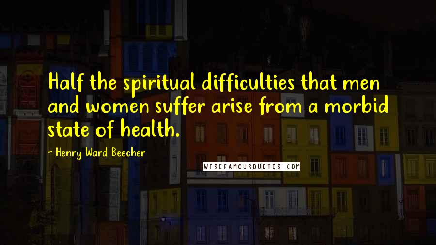 Henry Ward Beecher Quotes: Half the spiritual difficulties that men and women suffer arise from a morbid state of health.