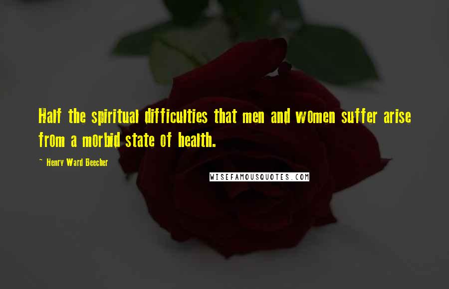 Henry Ward Beecher Quotes: Half the spiritual difficulties that men and women suffer arise from a morbid state of health.