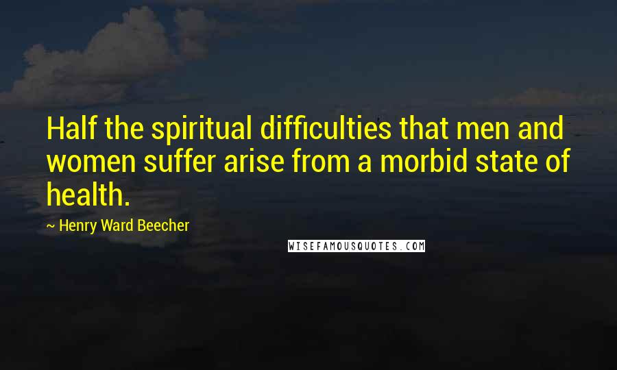 Henry Ward Beecher Quotes: Half the spiritual difficulties that men and women suffer arise from a morbid state of health.