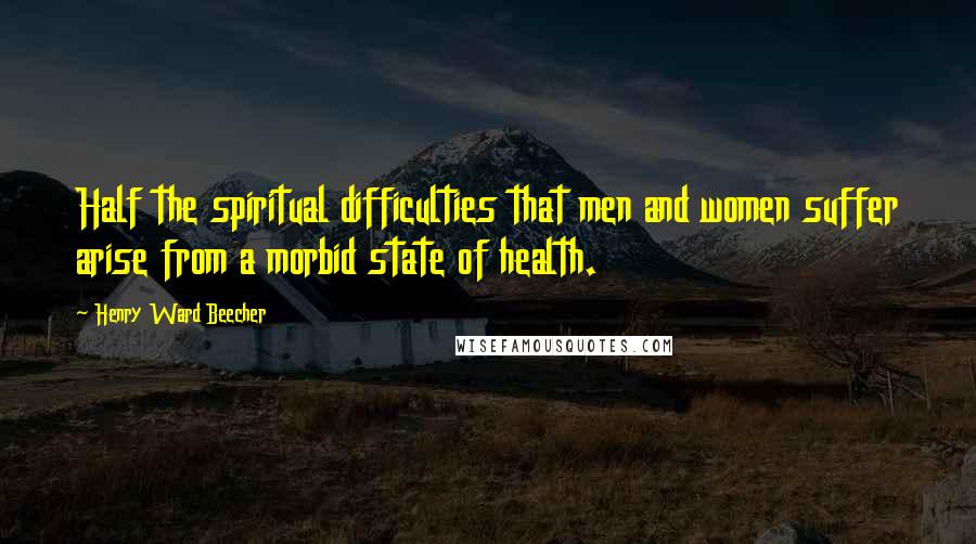 Henry Ward Beecher Quotes: Half the spiritual difficulties that men and women suffer arise from a morbid state of health.