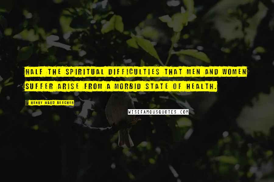 Henry Ward Beecher Quotes: Half the spiritual difficulties that men and women suffer arise from a morbid state of health.