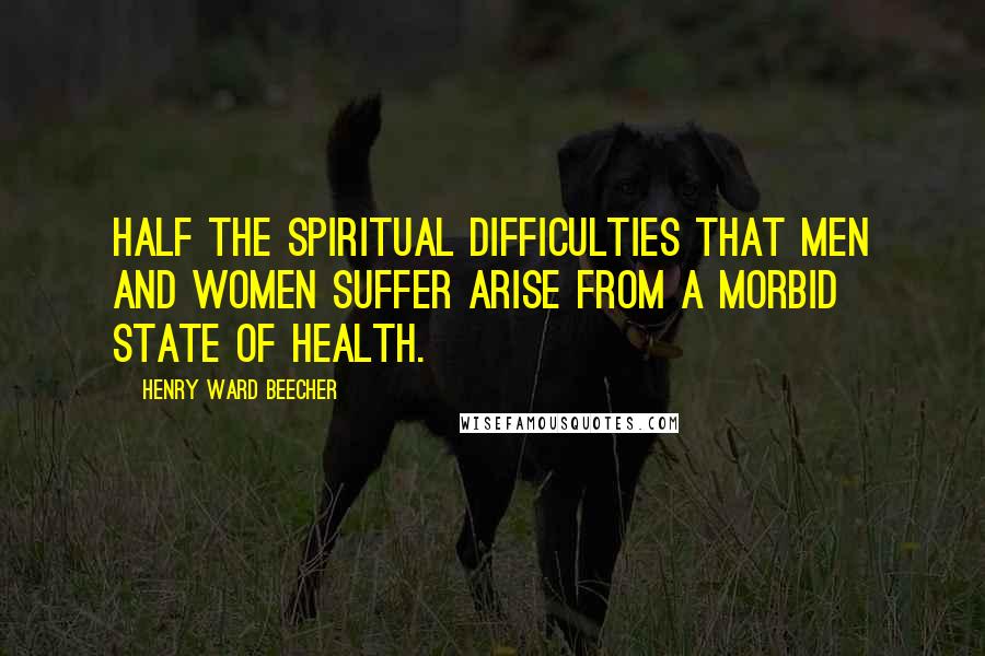 Henry Ward Beecher Quotes: Half the spiritual difficulties that men and women suffer arise from a morbid state of health.