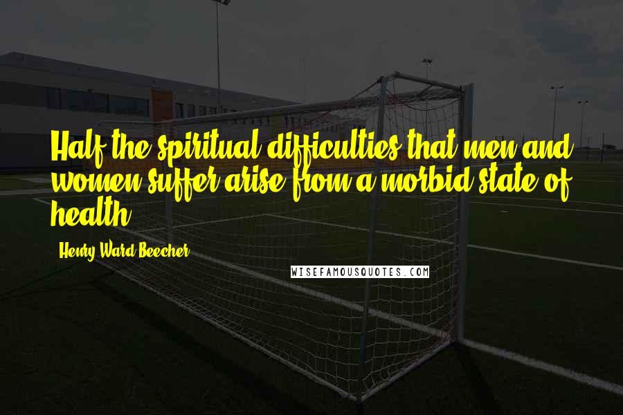 Henry Ward Beecher Quotes: Half the spiritual difficulties that men and women suffer arise from a morbid state of health.