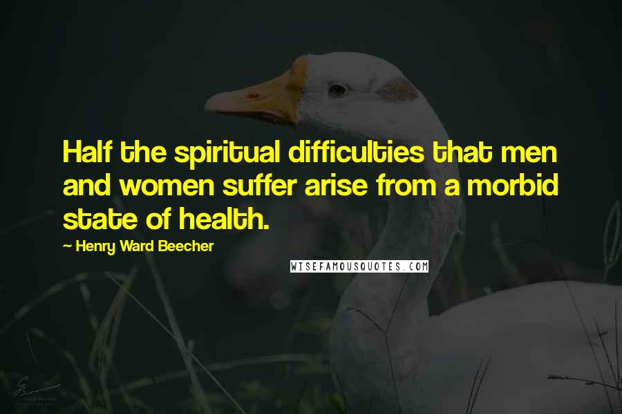 Henry Ward Beecher Quotes: Half the spiritual difficulties that men and women suffer arise from a morbid state of health.