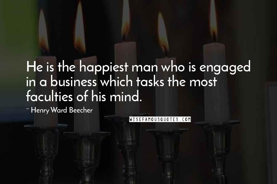 Henry Ward Beecher Quotes: He is the happiest man who is engaged in a business which tasks the most faculties of his mind.