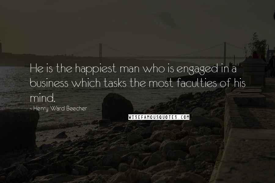 Henry Ward Beecher Quotes: He is the happiest man who is engaged in a business which tasks the most faculties of his mind.