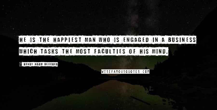 Henry Ward Beecher Quotes: He is the happiest man who is engaged in a business which tasks the most faculties of his mind.