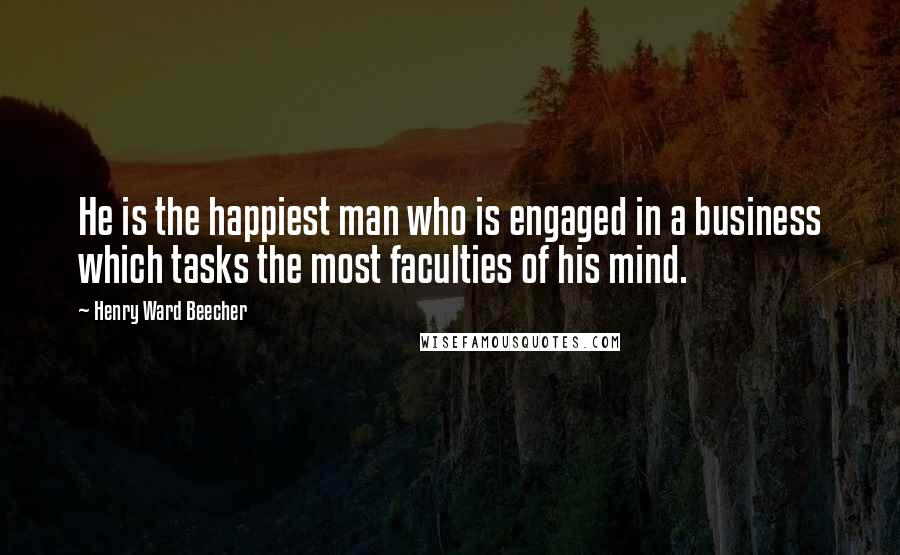 Henry Ward Beecher Quotes: He is the happiest man who is engaged in a business which tasks the most faculties of his mind.