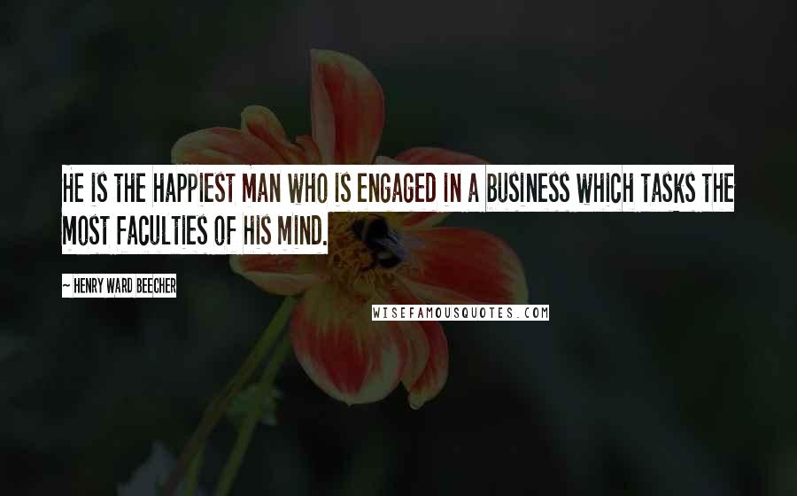 Henry Ward Beecher Quotes: He is the happiest man who is engaged in a business which tasks the most faculties of his mind.