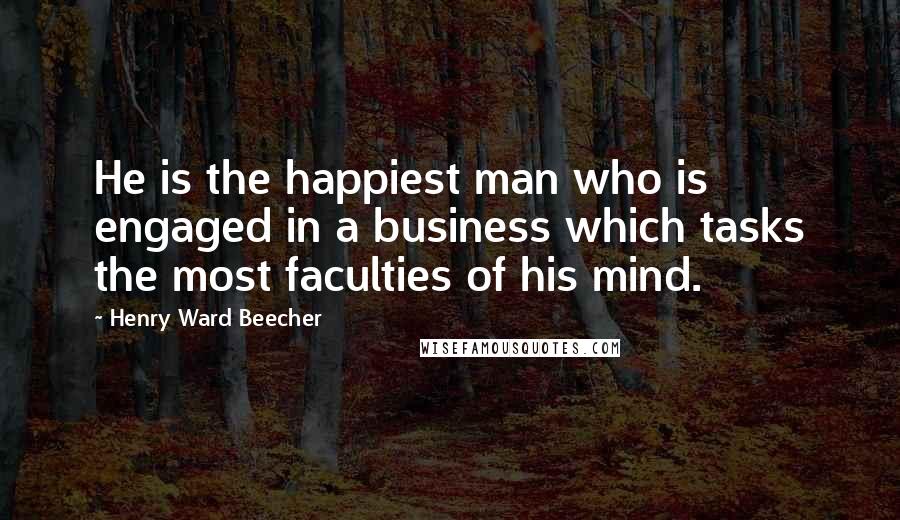 Henry Ward Beecher Quotes: He is the happiest man who is engaged in a business which tasks the most faculties of his mind.