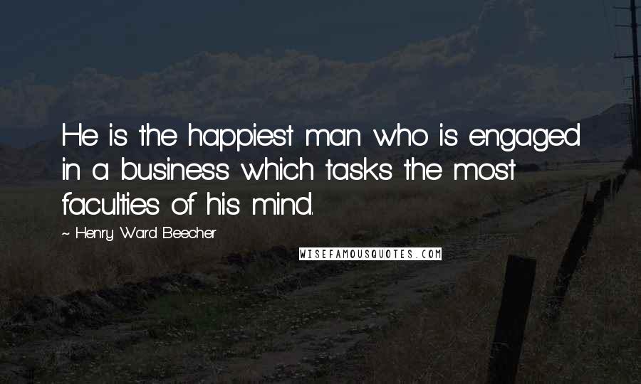 Henry Ward Beecher Quotes: He is the happiest man who is engaged in a business which tasks the most faculties of his mind.
