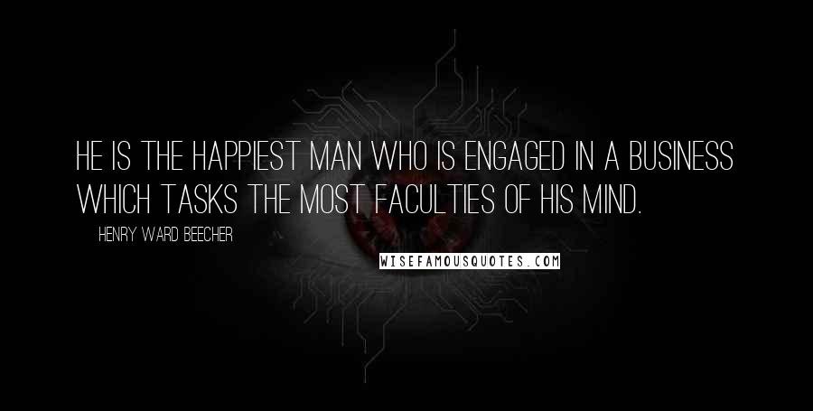 Henry Ward Beecher Quotes: He is the happiest man who is engaged in a business which tasks the most faculties of his mind.