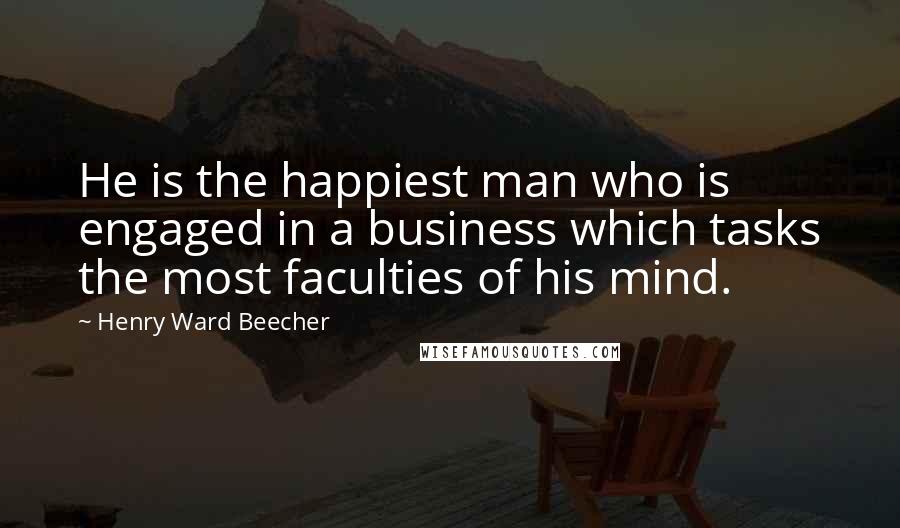 Henry Ward Beecher Quotes: He is the happiest man who is engaged in a business which tasks the most faculties of his mind.