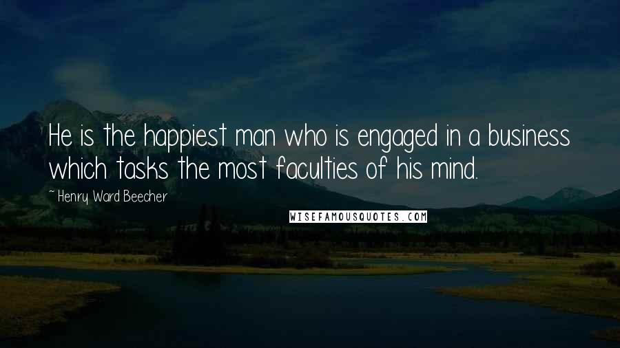 Henry Ward Beecher Quotes: He is the happiest man who is engaged in a business which tasks the most faculties of his mind.