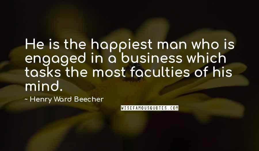 Henry Ward Beecher Quotes: He is the happiest man who is engaged in a business which tasks the most faculties of his mind.