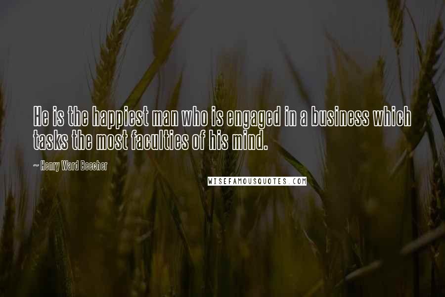 Henry Ward Beecher Quotes: He is the happiest man who is engaged in a business which tasks the most faculties of his mind.