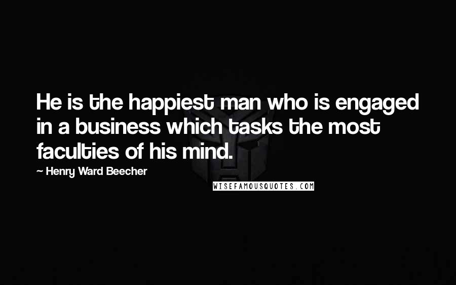 Henry Ward Beecher Quotes: He is the happiest man who is engaged in a business which tasks the most faculties of his mind.
