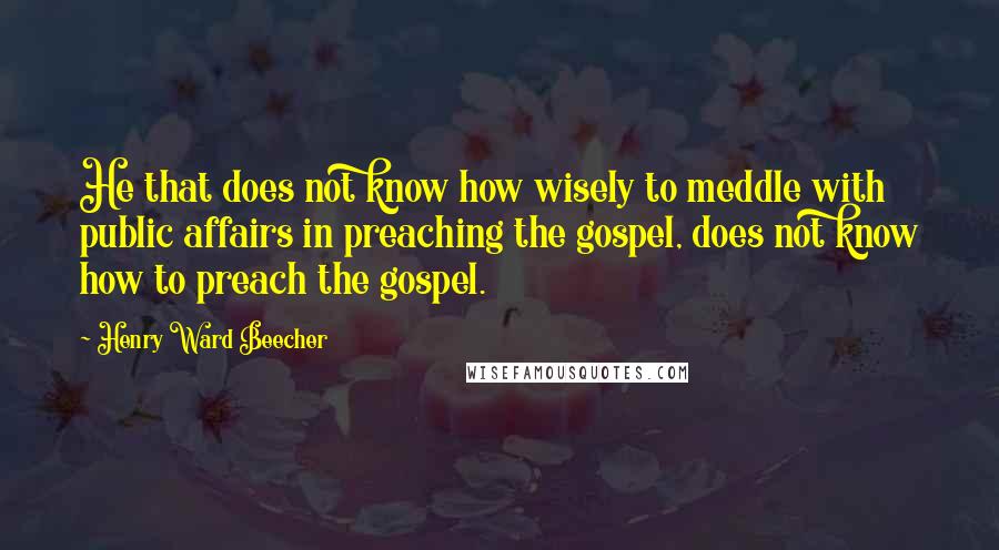 Henry Ward Beecher Quotes: He that does not know how wisely to meddle with public affairs in preaching the gospel, does not know how to preach the gospel.