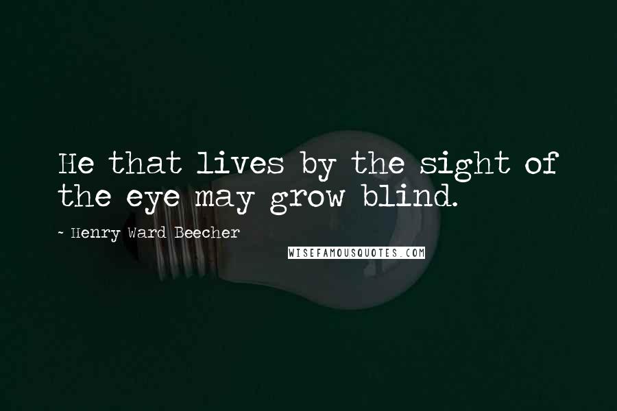 Henry Ward Beecher Quotes: He that lives by the sight of the eye may grow blind.