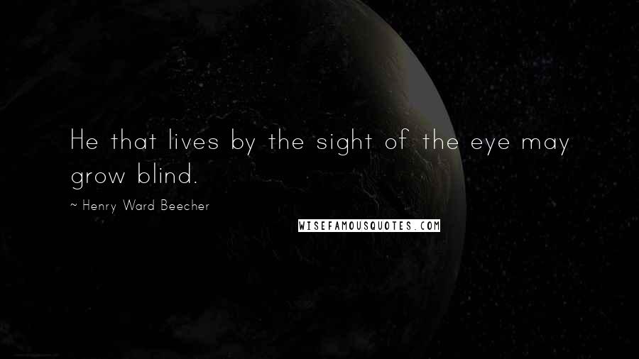 Henry Ward Beecher Quotes: He that lives by the sight of the eye may grow blind.