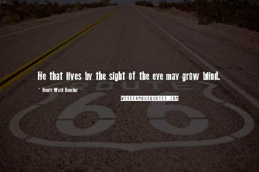 Henry Ward Beecher Quotes: He that lives by the sight of the eye may grow blind.