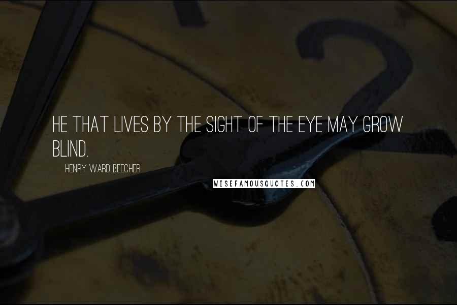 Henry Ward Beecher Quotes: He that lives by the sight of the eye may grow blind.