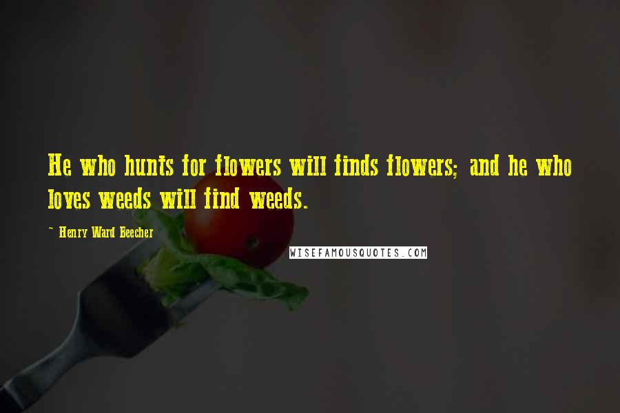 Henry Ward Beecher Quotes: He who hunts for flowers will finds flowers; and he who loves weeds will find weeds.