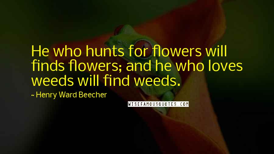 Henry Ward Beecher Quotes: He who hunts for flowers will finds flowers; and he who loves weeds will find weeds.