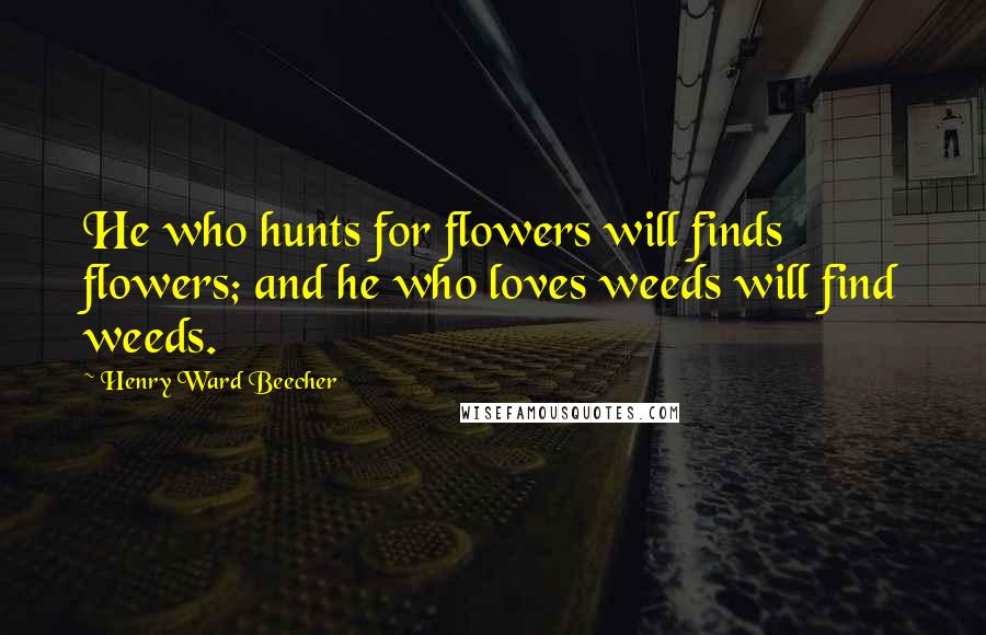 Henry Ward Beecher Quotes: He who hunts for flowers will finds flowers; and he who loves weeds will find weeds.