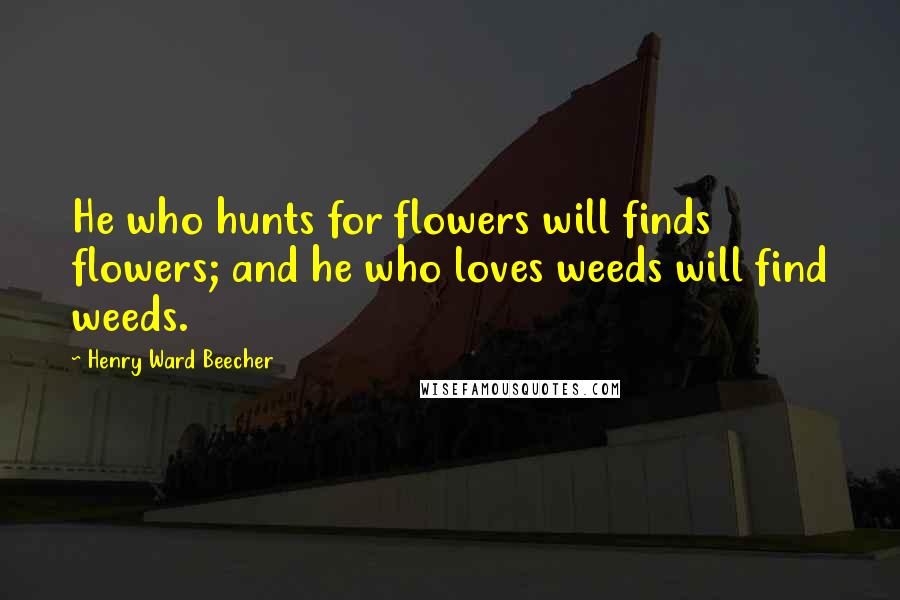 Henry Ward Beecher Quotes: He who hunts for flowers will finds flowers; and he who loves weeds will find weeds.