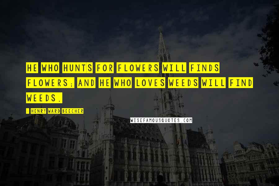 Henry Ward Beecher Quotes: He who hunts for flowers will finds flowers; and he who loves weeds will find weeds.