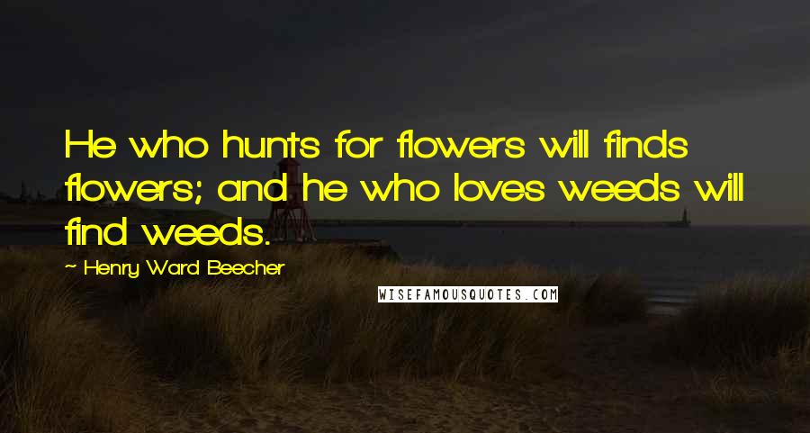 Henry Ward Beecher Quotes: He who hunts for flowers will finds flowers; and he who loves weeds will find weeds.