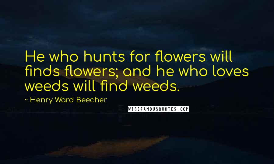 Henry Ward Beecher Quotes: He who hunts for flowers will finds flowers; and he who loves weeds will find weeds.