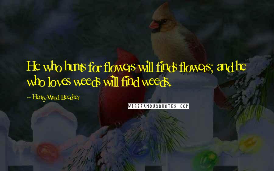 Henry Ward Beecher Quotes: He who hunts for flowers will finds flowers; and he who loves weeds will find weeds.