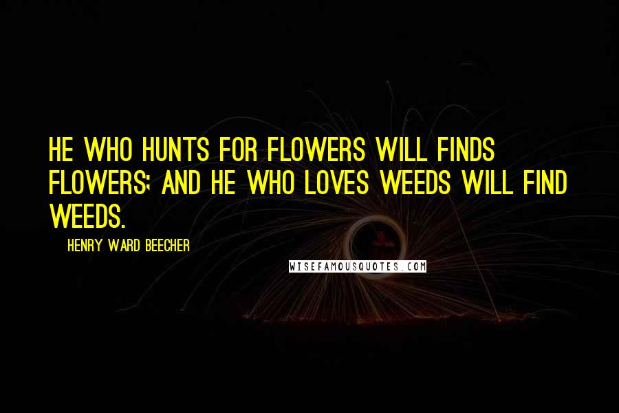 Henry Ward Beecher Quotes: He who hunts for flowers will finds flowers; and he who loves weeds will find weeds.