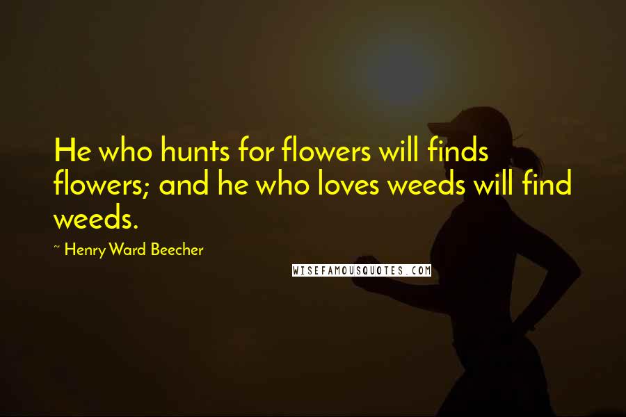 Henry Ward Beecher Quotes: He who hunts for flowers will finds flowers; and he who loves weeds will find weeds.