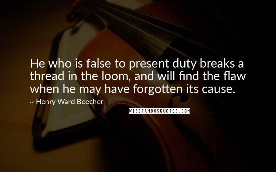 Henry Ward Beecher Quotes: He who is false to present duty breaks a thread in the loom, and will find the flaw when he may have forgotten its cause.